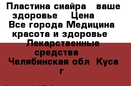 Пластина сиайра - ваше здоровье. › Цена ­ 1 - Все города Медицина, красота и здоровье » Лекарственные средства   . Челябинская обл.,Куса г.